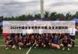 2024中国女足世界杯决赛,女足决赛时间