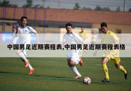中国男足近期赛程表,中国男足近期赛程表格