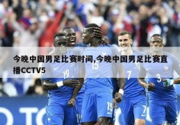 今晚中国男足比赛时间,今晚中国男足比赛直播CCTV5